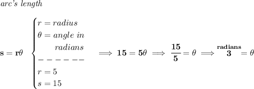 \bf \textit{arc's length}\\\\&#10;s=r\theta ~~&#10;\begin{cases}&#10;r=radius\\&#10;\theta =angle~in\\&#10;\qquad radians\\&#10;------\\&#10;r=5\\&#10;s=15&#10;\end{cases}\implies 15=5\theta \implies \cfrac{15}{5}=\theta &#10;\implies \stackrel{radians}{3}=\theta