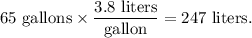 65 \textrm{ gallons} \times \dfrac{ 3.8 \textrm{ liters}}{\textrm{gallon}} = 247 \textrm{ liters.}