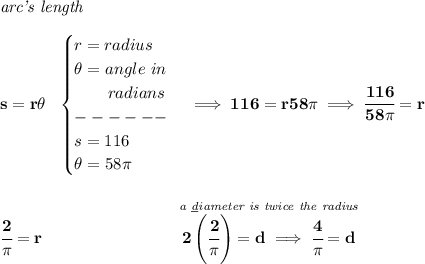 \bf \textit{arc's length}\\\\&#10;s=r\theta ~~&#10;\begin{cases}&#10;r=radius\\&#10;\theta =angle~in\\&#10;\qquad radians\\&#10;------\\&#10;s=116\\&#10;\theta =58\pi &#10;\end{cases}\implies 116=r58\pi \implies \cfrac{116}{58\pi }=r&#10;\\\\\\&#10;\cfrac{2}{\pi }=r\qquad \qquad\qquad \qquad  \stackrel{\textit{a \underline{d}iameter is twice the radius}}{2\left( \cfrac{2}{\pi } \right)=d\implies \cfrac{4}{\pi }=d}