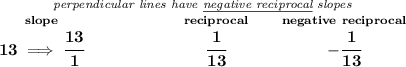 \bf \stackrel{\textit{perpendicular lines have \underline{negative reciprocal} slopes}}&#10;{\stackrel{slope}{13\implies \cfrac{13}{1}}\qquad \qquad \qquad \stackrel{reciprocal}{\cfrac{1}{13}}\qquad \stackrel{negative~reciprocal}{-\cfrac{1}{13}}}