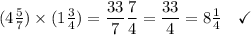 (4 \frac 5 7) \times (1 \frac 3 4) = \dfrac{33}{7} \dfrac{7}{4} = \dfrac{33} 4 = 8 \frac 1 4 \quad\checkmark