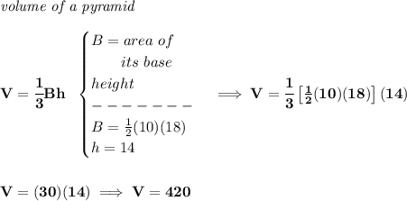 \bf \textit{volume of a pyramid}\\\\&#10;V=\cfrac{1}{3}Bh~~&#10;\begin{cases}&#10;B=area~of\\&#10;\qquad its~base\\&#10;height\\&#10;-------\\&#10;B=\frac{1}{2}(10)(18)\\&#10;h=14&#10;\end{cases}\implies V=\cfrac{1}{3}\left[ \frac{1}{2}(10)(18) \right](14)&#10;\\\\\\&#10;V=(30)(14)\implies V=420