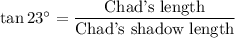 \tan 23^{\circ}= \dfrac{\text{Chad's length}}{\text{Chad's shadow length}}