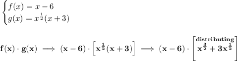 \bf \begin{cases}&#10;f(x)=x-6\\&#10;g(x)=x^{\frac{1}{2}}(x+3)&#10;\end{cases}&#10;\\\\\\&#10;f(x)\cdot g(x)\implies (x-6)\cdot \left[ x^{\frac{1}{2}}(x+3) \right]\implies (x-6)\cdot \left[ \stackrel{distributing}{x^{\frac{3}{2}}+3x^{\frac{1}{2}}} \right]