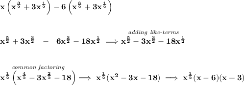 \bf x\left( x^{\frac{3}{2}}+3x^{\frac{1}{2}} \right)-6\left( x^{\frac{3}{2}}+3x^{\frac{1}{2}} \right)&#10;\\\\\\&#10;x^{\frac{5}{2}}+3x^{\frac{3}{2}}~~-~~6x^{\frac{3}{2}}-18x^{\frac{1}{2}}\implies \stackrel{\textit{adding like-terms}}{x^{\frac{5}{2}}-3x^{\frac{3}{2}}-18x^{\frac{1}{2}}}&#10;\\\\\\&#10;\stackrel{\textit{common factoring}}{x^{\frac{1}{2}}\left( x^{\frac{4}{2}}-3x^{\frac{2}{2}}-18 \right)}\implies x^{\frac{1}{2}}(x^2-3x-18)\implies x^{\frac{1}{2}}(x-6)(x+3)