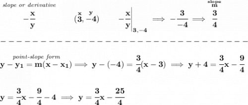 \bf \stackrel{\textit{slope or derivative}}{-\cfrac{x}{y}}\qquad (\stackrel{x}{3},\stackrel{y}{-4})\qquad \left. -\cfrac{x}{y}  \right|_{3,-4}\implies -\cfrac{3}{-4}\implies \stackrel{\stackrel{slope}{m}}{\cfrac{3}{4}}\\\\&#10;-------------------------------\\\\&#10;\stackrel{\textit{point-slope form}}{y- y_1= m(x- x_1)}\implies y-(-4)=\cfrac{3}{4}(x-3)&#10;\implies &#10;y+4=\cfrac{3}{4}x-\cfrac{9}{4}&#10;\\\\\\&#10;y=\cfrac{3}{4}x-\cfrac{9}{4}-4\implies y=\cfrac{3}{4}x-\cfrac{25}{4}