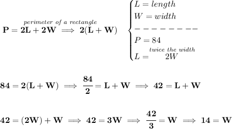 \bf \stackrel{\textit{perimeter of a rectangle}}{P=2L+2W\implies 2(L+W)}~~&#10;\begin{cases}&#10;L=length\\&#10;W=width\\&#10;--------\\&#10;P=84\\&#10;L=\stackrel{\textit{twice the width}}{2W}&#10;\end{cases}&#10;\\\\\\&#10;84=2(L+W)\implies \cfrac{84}{2}=L+W\implies 42=L+W&#10;\\\\\\&#10;42=(2W)+W\implies 42=3W\implies \cfrac{42}{3}=W\implies 14=W
