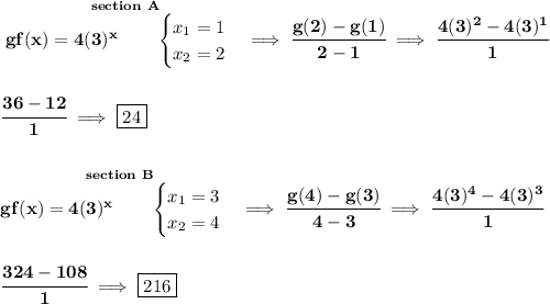 \bf \stackrel{section~A}{gf(x)=4(3)^x   \qquad &#10;\begin{cases}&#10;x_1=1\\&#10;x_2=2&#10;\end{cases}}\implies \cfrac{g(2)-g(1)}{2-1}\implies \cfrac{4(3)^2-4(3)^1}{1}&#10;\\\\\\&#10;\cfrac{36-12}{1}\implies \boxed{24}&#10;\\\\\\&#10;\stackrel{section~B}{gf(x)=4(3)^x   \qquad &#10;\begin{cases}&#10;x_1=3\\&#10;x_2=4&#10;\end{cases}}\implies \cfrac{g(4)-g(3)}{4-3}\implies \cfrac{4(3)^4-4(3)^3}{1}&#10;\\\\\\&#10;\cfrac{324-108}{1}\implies \boxed{216}