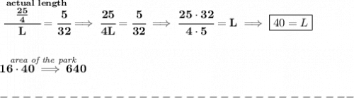\bf \stackrel{actual~length}{\cfrac{\quad \frac{25}{4}\quad }{L}=\cfrac{5}{32}}\implies \cfrac{25}{4L}=\cfrac{5}{32}\implies \cfrac{25\cdot 32}{4\cdot 5}=L\implies \boxed{40=L}&#10;\\\\\\&#10;\stackrel{\textit{area of the park}}{16\cdot 40\implies 640}\\\\&#10;-------------------------------