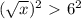 ( \sqrt{x} )^{2} \ \textgreater \  6^{2}