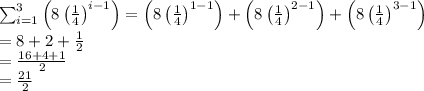 \sum_{i=1}^{3}\left ( 8\left ( \frac{1}{4} \right )^{i-1} \right )=\left ( 8\left ( \frac{1}{4} \right )^{1-1} \right )+\left ( 8\left ( \frac{1}{4} \right )^{2-1} \right )+\left ( 8\left ( \frac{1}{4} \right )^{3-1} \right )\\=8+2+\frac{1}{2}\\=\frac{16+4+1}{2}\\=\frac{21}{2}