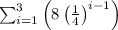 \sum_{i=1}^{3}\left ( 8\left ( \frac{1}{4} \right )^{i-1} \right )