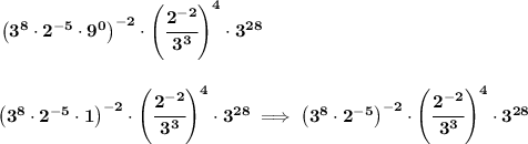 \bf \left( 3^8\cdot 2^{-5}\cdot 9^0 \right)^{-2}\cdot \left( \cfrac{2^{-2}}{3^3} \right)^4\cdot 3^{28}&#10;\\\\\\&#10;\left( 3^8\cdot 2^{-5}\cdot 1 \right)^{-2}\cdot \left( \cfrac{2^{-2}}{3^3} \right)^4\cdot 3^{28}\implies \left( 3^8\cdot 2^{-5}\right)^{-2}\cdot \left( \cfrac{2^{-2}}{3^3} \right)^4\cdot 3^{28}