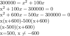 300000= x^{2} +100x&#10;&#10;x^2+100x-300000=0&#10;&#10;x^2+600x-500x-300000=0&#10;&#10;x(x+600)-500(x+600)&#10;&#10;(x-500)(x+600)&#10;&#10;x=500, x \neq -600&#10;