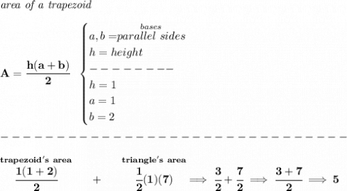 \bf \textit{area of a trapezoid}\\\\&#10;A=\cfrac{h(a+b)}{2}~~&#10;\begin{cases}&#10;a,b=\stackrel{bases}{parallel~sides}\\&#10;h=height\\&#10;--------\\&#10;h=1\\&#10;a=1\\&#10;b=2&#10;\end{cases}\\\\&#10;-------------------------------\\\\&#10;\stackrel{trapezoid's~area}{\cfrac{1(1+2)}{2}}~~~~+~~~~\stackrel{triangle's~area}{\cfrac{1}{2}(1)(7)}\implies \cfrac{3}{2}+\cfrac{7}{2}\implies \cfrac{3+7}{2}\implies 5