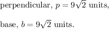 \textup{perpendicular, }p=9\sqrt2~\textup{units},\\\\\textup{base, }b=9\sqrt2~\textup{units}.