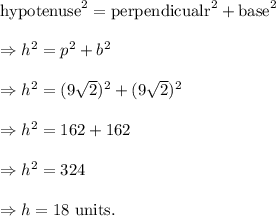 \textup{hypotenuse}^2=\textup{perpendicualr}^2+\textup{base}^2\\\\\Rightarrow h^2=p^2+b^2\\\\\Rightarrow h^2=(9\sqrt2)^2+(9\sqrt2)^2\\\\\Rightarrow h^2=162+162\\\\\Rightarrow h^2=324\\\\\Rightarrow h=18~\textup{units}.