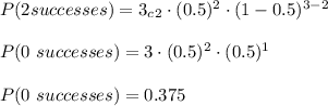 P(2 successes)=3_c_2\cdot(0.5)^{2}\cdot (1-0.5)^{3-2}\\\\P(0\ successes)=3\cdot (0.5)^{2}\cdot (0.5)^{1}\\\\P(0\ successes)=0.375