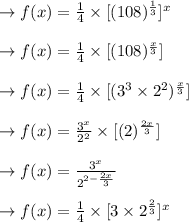 \rightarrow f(x)=\frac{1}{4}\times [(108)^{\frac{1}{3}}]^x\\\\\rightarrow f(x)=\frac{1}{4}\times [(108)^{\frac{x}{3}}]\\\\\rightarrow f(x)=\frac{1}{4}\times [(3^3 \times 2^2)^{\frac{x}{3}}]\\\\\rightarrow f(x)=\frac{3^x}{2^2}\times [(2)^{\frac{2 x}{3}}]\\\\\rightarrow f(x)=\frac{3^x}{2^{2 -\frac{2 x}{3}}}\\\\\rightarrow f(x)=\frac{1}{4} \times [3\times 2^{\frac{2}{3}}]^x}