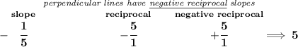 \bf \stackrel{\textit{perpendicular lines have \underline{negative reciprocal} slopes}}&#10;{-\stackrel{slope}{\cfrac{1}{5}}\qquad \qquad \qquad \stackrel{reciprocal}{-\cfrac{5}{1}}\qquad \stackrel{negative~reciprocal}{+\cfrac{5}{1}}\implies 5}