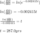 ln( \frac{450}{900} = ln( e^{-0.002415t} ) \\  \\ln( \frac{450}{900} ) = -0.002415t \\  \\  \frac{ln( \frac{450}{900}) }{-0.002415} = t  \\  \\ t = 287.0 yrs