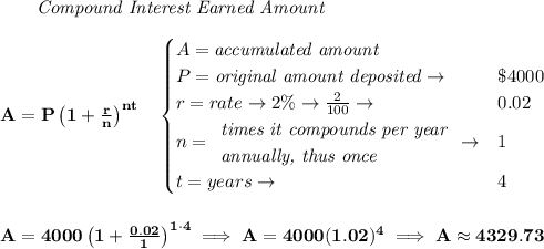 \bf \qquad \textit{Compound Interest Earned Amount}&#10;\\\\&#10;A=P\left(1+\frac{r}{n}\right)^{nt}&#10;\quad &#10;\begin{cases}&#10;A=\textit{accumulated amount}\\&#10;P=\textit{original amount deposited}\to &\$4000\\&#10;r=rate\to 2\%\to \frac{2}{100}\to &0.02\\&#10;n=&#10;\begin{array}{llll}&#10;\textit{times it compounds per year}\\&#10;\textit{annually, thus once}&#10;\end{array}\to &1\\&#10;t=years\to &4&#10;\end{cases}&#10;\\\\\\&#10;A=4000\left(1+\frac{0.02}{1}\right)^{1\cdot 4}\implies A=4000(1.02)^4\implies A\approx 4329.73