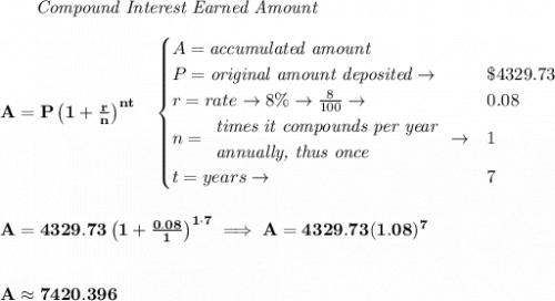 \bf \qquad \textit{Compound Interest Earned Amount}&#10;\\\\&#10;A=P\left(1+\frac{r}{n}\right)^{nt}&#10;\quad &#10;\begin{cases}&#10;A=\textit{accumulated amount}\\&#10;P=\textit{original amount deposited}\to &\$4329.73\\&#10;r=rate\to 8\%\to \frac{8}{100}\to &0.08\\&#10;n=&#10;\begin{array}{llll}&#10;\textit{times it compounds per year}\\&#10;\textit{annually, thus once}&#10;\end{array}\to &1\\&#10;t=years\to &7&#10;\end{cases}&#10;\\\\\\&#10;A=4329.73\left(1+\frac{0.08}{1}\right)^{1\cdot 7}\implies A=4329.73(1.08)^7\\\\\\ A\approx 7420.396