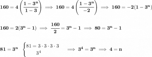\bf 160=4\left( \cfrac{1-3^n}{1-3} \right)\implies 160=4\left( \cfrac{1-3^n}{-2} \right)\implies 160=-2(1-3^n)&#10;\\\\\\&#10;160=2(3^n-1)\implies \cfrac{160}{2}=3^n-1\implies 80=3^n-1&#10;\\\\\\&#10;81=3^n~~&#10;\begin{cases}&#10;81=3\cdot 3\cdot 3\cdot 3\\&#10;\qquad 3^4&#10;\end{cases}\implies 3^4=3^n\implies 4=n