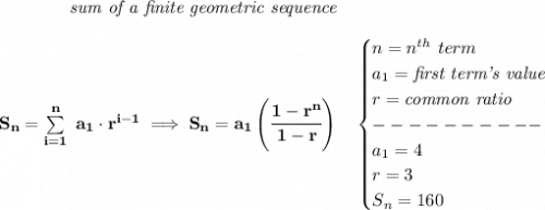 \bf \qquad \qquad \textit{sum of a finite geometric sequence}&#10;\\\\&#10;S_n=\sum\limits_{i=1}^{n}\ a_1\cdot r^{i-1}\implies S_n=a_1\left( \cfrac{1-r^n}{1-r} \right)\quad &#10;\begin{cases}&#10;n=n^{th}\ term\\&#10;a_1=\textit{first term's value}\\&#10;r=\textit{common ratio}\\&#10;----------\\&#10;a_1=4\\&#10;r=3\\&#10;S_n=160&#10;\end{cases}
