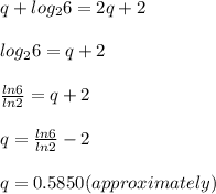 q +log_{2}6 = 2q +2&#10;\\ \\ log_{2}6 = q +2&#10;\\ \\  \frac{ln6}{ln2} =q+2&#10;\\ \\q=  \frac{ln6}{ln2} - 2&#10;\\ \\ q=0.5850 (approximately)