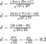 d=\frac{|Am+Bn+C|}{\sqrt{A^2+B^2}}&#10;\\&#10;\\d=\frac{|6(6)+7(14)-49|}{\sqrt{6^2+7^2}}&#10;\\&#10;\\d=\frac{|36+98-49|}{\sqrt{36+49}}&#10;\\&#10;\\d=\frac{|85|}{\sqrt{85}}=\frac{85}{\sqrt{85}}=9.2&#10;