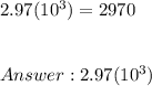 2.97(10^3) = 2970 \\ \\ \\  2.97(10^3)
