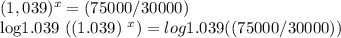 (1,039) ^ x = (75000/30000)&#10;&#10;log1.039 ((1.039) ^ x) = log1.039 ((75000/30000))&#10;&#10;