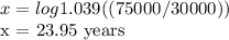 x = log1.039 ((75000/30000))&#10;&#10;x = 23.95 years
