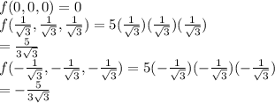 f(0,0,0)=0\\f(\frac{1}{\sqrt{3} }, \frac{1}{\sqrt{3} },\frac{1}{\sqrt{3} })=5(\frac{1}{\sqrt{3} })(\frac{1}{\sqrt{3} })(\frac{1}{\sqrt{3} })\\=\frac{5}{3\sqrt{3} } \\f(-\frac{1}{\sqrt{3} },-\frac{1}{\sqrt{3} },-\frac{1}{\sqrt{3} })=5(-\frac{1}{\sqrt{3} })(-\frac{1}{\sqrt{3} })(-\frac{1}{\sqrt{3} })\\=-\frac{5}{3\sqrt{3} }