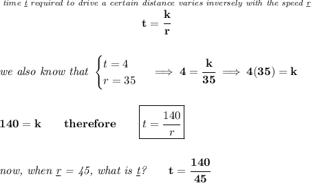 \bf \stackrel{\textit{time \underline{t} required to drive a certain distance varies inversely with the speed \underline{r}}}{t=\cfrac{k}{r}}&#10;\\\\\\&#10;\textit{we also know that }&#10;\begin{cases}&#10;t=4\\&#10;r=35&#10;\end{cases}\implies 4=\cfrac{k}{35}\implies 4(35)=k&#10;\\\\\\&#10;140=k\qquad therefore\qquad \boxed{t=\cfrac{140}{r}}&#10;\\\\\\&#10;\textit{now, when \underline{r} = 45, what is \underline{t}?}\qquad t=\cfrac{140}{45}