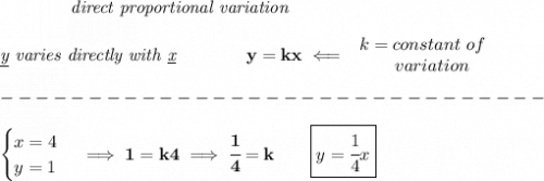 \bf \qquad \qquad \textit{direct proportional variation}&#10;\\\\&#10;\textit{\underline{y} varies directly with \underline{x}}\qquad \qquad  y=kx\impliedby &#10;\begin{array}{llll}&#10;k=constant\ of\\&#10;\qquad  variation&#10;\end{array}\\\\&#10;-------------------------------\\\\&#10;\begin{cases}&#10;x=4\\&#10;y=1&#10;\end{cases}\implies 1=k4\implies \cfrac{1}{4}=k\qquad \boxed{y=\cfrac{1}{4}x}