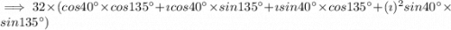 \implies32\times(cos40^{\circ}\times cos135^{\circ}+\imath cos40^{\circ}\times sin135^{\circ}+\imath sin40^{\circ}\times cos135^{\circ}+(\imath)^2 sin40^{\circ}\times sin135^{\circ})