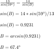 \frac{13}{sin(59\°)} =\frac{14}{sin(B)}\\ \\sin(B)=14*sin( 59\°)/13\\ \\sin(B)=0.9231\\ \\B=arcsin(0.9231)\\ \\B=67.4\°