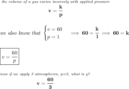 \bf \stackrel{\textit{the volume of a gas varies inversely with applied pressure}}{v=\cfrac{k}{p}}&#10;\\\\\\&#10;\textit{we also know that }&#10;\begin{cases}&#10;v=60\\&#10;p=1&#10;\end{cases}\implies 60=\cfrac{k}{1}\implies 60=k&#10;\\\\\\&#10;\boxed{v=\cfrac{60}{p}}&#10;\\\\\\&#10;\stackrel{\textit{now if we apply 3 atmospheres, p=3, what is \underline{v}?}}{v=\cfrac{60}{3}}