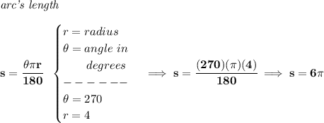 \bf \textit{arc's length}\\\\&#10;s=\cfrac{\theta \pi r}{180}~~&#10;\begin{cases}&#10;r=radius\\&#10;\theta =angle~in\\&#10;\qquad degrees\\&#10;------\\&#10;\theta =270\\&#10;r=4&#10;\end{cases}\implies s=\cfrac{(270)(\pi )(4)}{180}\implies s=6\pi