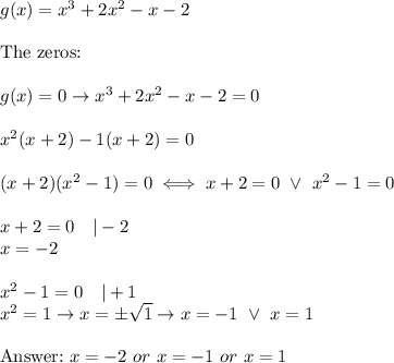 g(x)=x^3+2x^2-x-2\\\\\text{The zeros:}\\\\g(x)=0\to x^3+2x^2-x-2=0\\\\x^2(x+2)-1(x+2)=0\\\\(x+2)(x^2-1)=0\iff x+2=0\ \vee\ x^2-1=0\\\\x+2=0\ \ \ |-2\\x=-2\\\\x^2-1=0\ \ \ |+1\\x^2=1\to x=\pm\sqrt{1}\to x=-1\ \vee\ x=1\\\\\text{}\ x=-2\ or\ x=-1\ or\ x=1