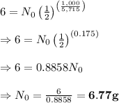 6=N_0\left( \frac{1}{2} \right)^{\left( \frac{1,000}{5,715}\right)} \\  \\ \Rightarrow6=N_0\left( \frac{1}{2} \right)^{(0.175)} \\  \\ \Rightarrow6=0.8858N_0 \\  \\ \Rightarrow N_0= \frac{6}{0.8858} =\bold{6.77g}