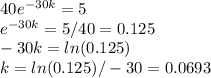40e^{-30k} = 5 \\ e^{-30k} = 5/40 = 0.125 \\ -30k = ln(0.125) \\ k = ln(0.125)/-30 = 0.0693