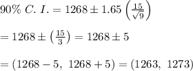 90\% \ C. \ I.=1268\pm1.65\left(\frac{15}{\sqrt{9}}\right) \\  \\ =1268\pm\left(\frac{15}{3}\right)=1268\pm5 \\  \\ =(1268-5, \ 1268+5)=(1263, \ 1273)
