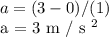 a = (3 - 0) / (1)&#10;&#10;a = 3 m / s ^ 2
