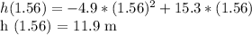 h (1.56) = -4.9 * (1.56) ^ 2 + 15.3 * (1.56)&#10;&#10;h (1.56) = 11.9 m