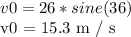 v0 = 26 * sine (36)&#10;&#10;v0 = 15.3 m / s