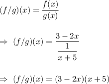 (f/g)(x)=\dfrac{f(x)}{g(x)}\\\\\\\Rightarrow\ (f/g)(x)=\dfrac{3-2x}{\dfrac{1}{x+5}}\\\\\\\Rightarrow\ (f/g)(x)=(3-2x)(x+5)