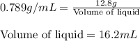 0.789g/mL=\frac{12.8g}{\text{Volume of liquid}}\\\\\text{Volume of liquid}=16.2mL